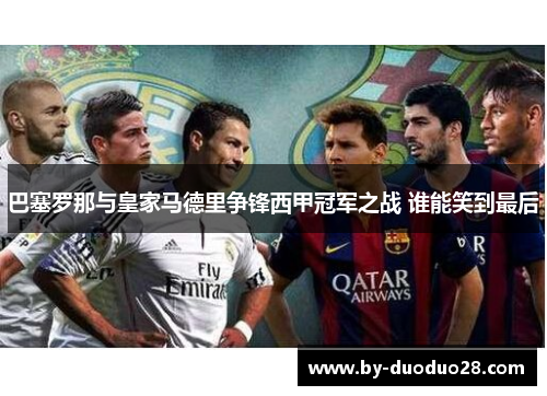 巴塞罗那与皇家马德里争锋西甲冠军之战 谁能笑到最后