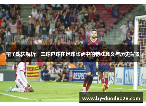 帽子戏法解析:三球进球在足球比赛中的特殊意义与历史背景 帽子戏法解析:三球进球在足球比赛中的特殊意义与历史背景