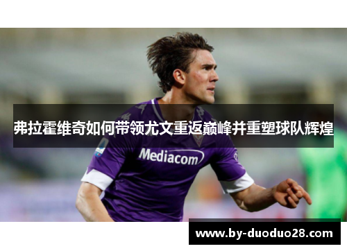 弗拉霍维奇如何带领尤文重返巅峰并重塑球队辉煌 弗拉霍维奇如何带领尤文重返巅峰并重塑球队辉煌