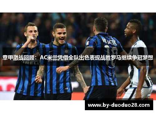 意甲激战回顾:AC米兰凭借全队出色表现战胜罗马继续争冠梦想 意甲激战回顾:AC米兰凭借全队出色表现战胜罗马继续争冠梦想