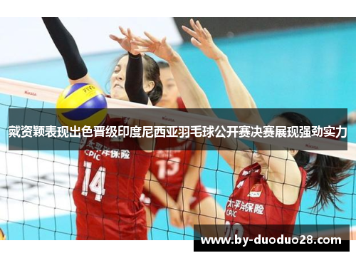 戴资颖表现出色晋级印度尼西亚羽毛球公开赛决赛展现强劲实力 戴资颖表现出色晋级印度尼西亚羽毛球公开赛决赛展现强劲实力