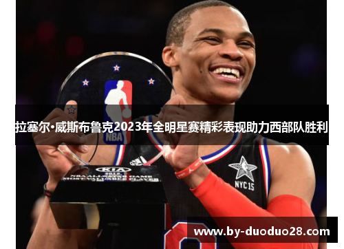 拉塞尔·威斯布鲁克2023年全明星赛精彩表现助力西部队胜利 拉塞尔·威斯布鲁克2023年全明星赛精彩表现助力西部队胜利