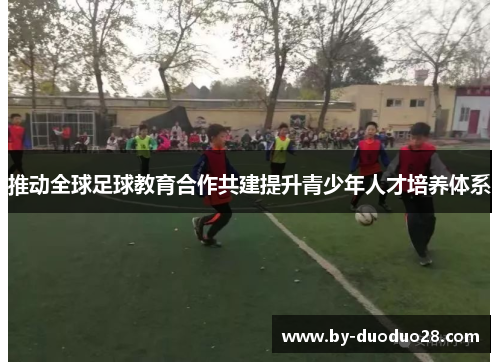 推动全球足球教育合作共建提升青少年人才培养体系 推动全球足球教育合作共建提升青少年人才培养体系