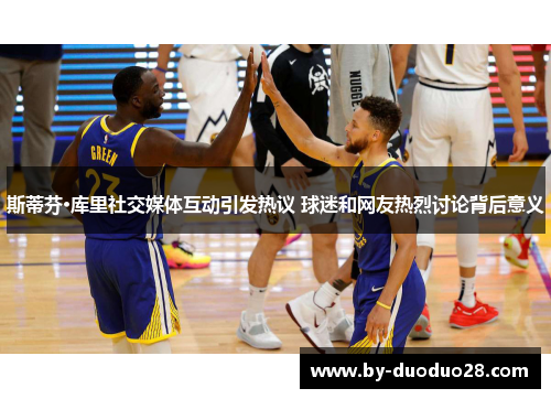 斯蒂芬·库里社交媒体互动引发热议 球迷和网友热烈讨论背后意义 斯蒂芬·库里社交媒体互动引发热议 球迷和网友热烈讨论背后意义