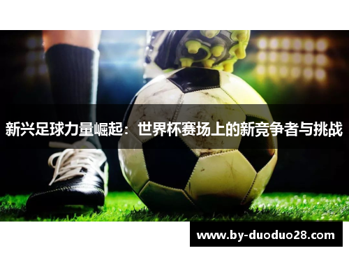 新兴足球力量崛起:世界杯赛场上的新竞争者与挑战 新兴足球力量崛起:世界杯赛场上的新竞争者与挑战