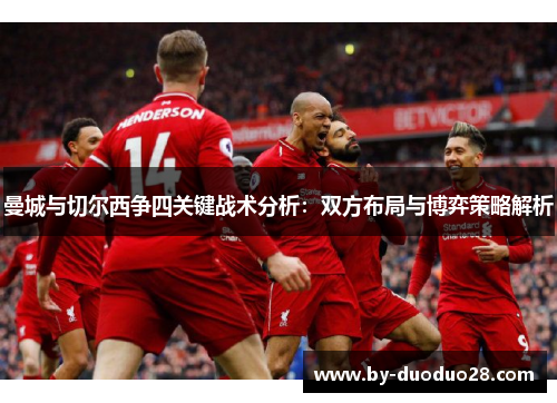 曼城与切尔西争四关键战术分析:双方布局与博弈策略解析 曼城与切尔西争四关键战术分析:双方布局与博弈策略解析