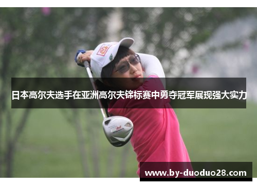 日本高尔夫选手在亚洲高尔夫锦标赛中勇夺冠军展现强大实力 日本高尔夫选手在亚洲高尔夫锦标赛中勇夺冠军展现强大实力