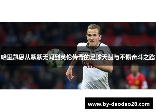 哈里凯恩从默默无闻到英伦传奇的足球天赋与不懈奋斗之路 哈里凯恩从默默无闻到英伦传奇的足球天赋与不懈奋斗之路