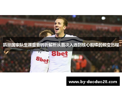 凯恩国家队生涯重要转折解析从首次入选到核心前锋的蜕变历程