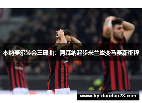 本纳赛尔转会三部曲:阿森纳起步米兰蜕变马赛新征程 本纳赛尔转会三部曲:阿森纳起步米兰蜕变马赛新征程