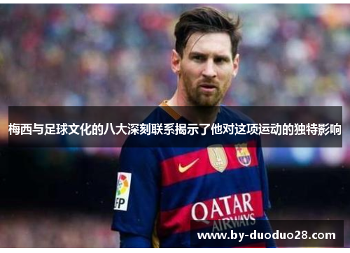 梅西与足球文化的八大深刻联系揭示了他对这项运动的独特影响