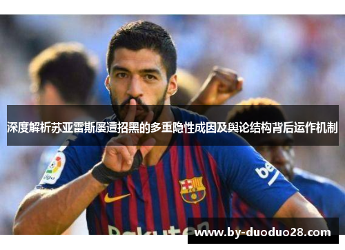 深度解析苏亚雷斯屡遭招黑的多重隐性成因及舆论结构背后运作机制 深度解析苏亚雷斯屡遭招黑的多重隐性成因及舆论结构背后运作机制