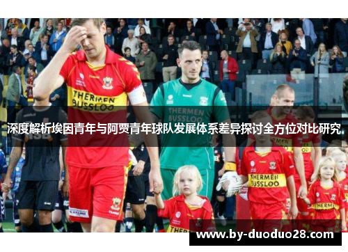 深度解析埃因青年与阿贾青年球队发展体系差异探讨全方位对比研究 深度解析埃因青年与阿贾青年球队发展体系差异探讨全方位对比研究