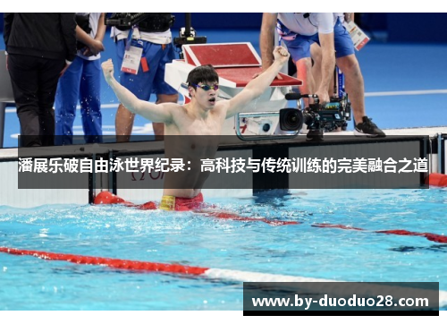 潘展乐破自由泳世界纪录:高科技与传统训练的完美融合之道 潘展乐破自由泳世界纪录:高科技与传统训练的完美融合之道