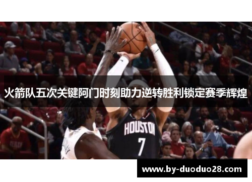 火箭队五次关键阿门时刻助力逆转胜利锁定赛季辉煌 火箭队五次关键阿门时刻助力逆转胜利锁定赛季辉煌