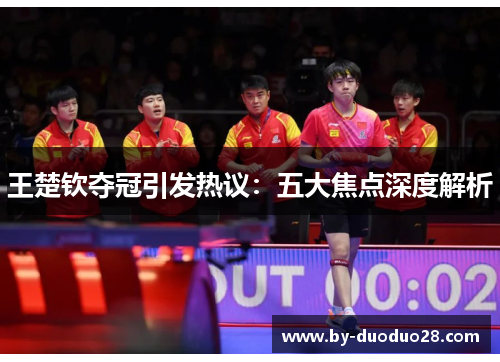 王楚钦夺冠引发热议:五大焦点深度解析 王楚钦夺冠引发热议:五大焦点深度解析