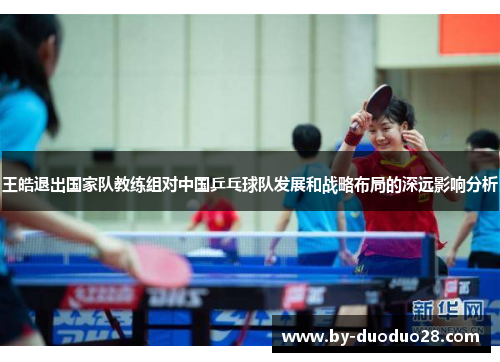 王皓退出国家队教练组对中国乒乓球队发展和战略布局的深远影响分析 王皓退出国家队教练组对中国乒乓球队发展和战略布局的深远影响分析
