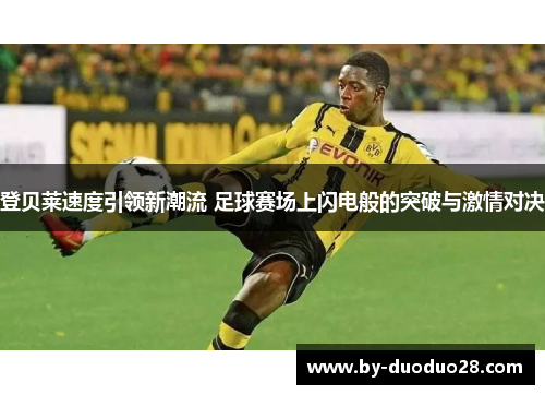 登贝莱速度引领新潮流 足球赛场上闪电般的突破与激情对决 登贝莱速度引领新潮流 足球赛场上闪电般的突破与激情对决