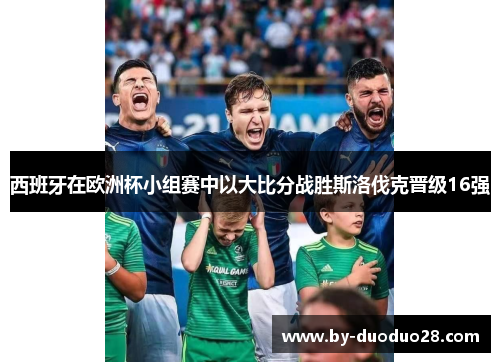 西班牙在欧洲杯小组赛中以大比分战胜斯洛伐克晋级16强