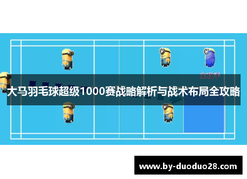 大马羽毛球超级1000赛战略解析与战术布局全攻略