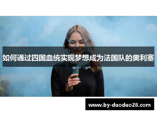 如何通过四国血统实现梦想成为法国队的奥利塞