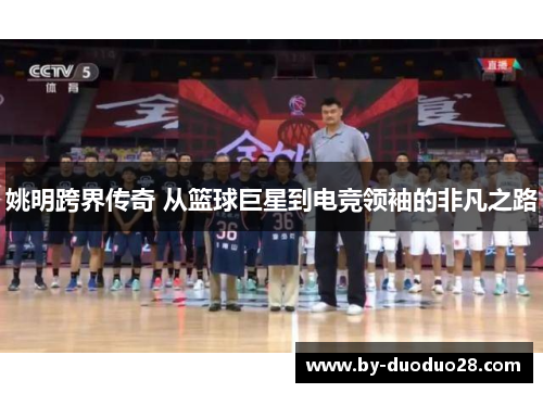 姚明跨界传奇 从篮球巨星到电竞领袖的非凡之路