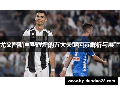 尤文图斯重塑辉煌的五大关键因素解析与展望