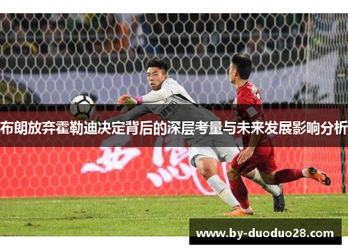 布朗放弃霍勒迪决定背后的深层考量与未来发展影响分析