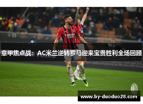 意甲焦点战：AC米兰逆转罗马迎来宝贵胜利全场回顾