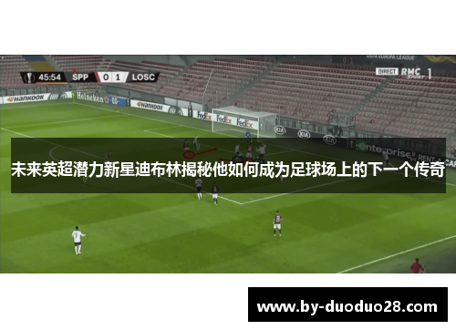 未来英超潜力新星迪布林揭秘他如何成为足球场上的下一个传奇