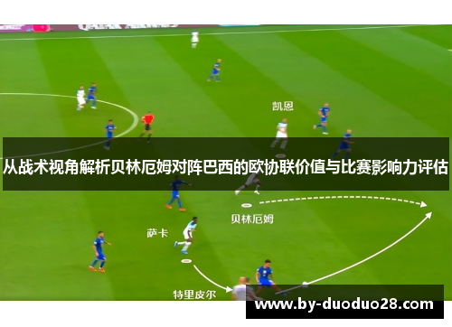 从战术视角解析贝林厄姆对阵巴西的欧协联价值与比赛影响力评估