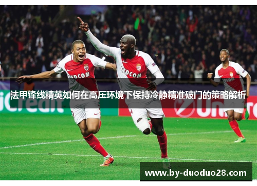 法甲锋线精英如何在高压环境下保持冷静精准破门的策略解析