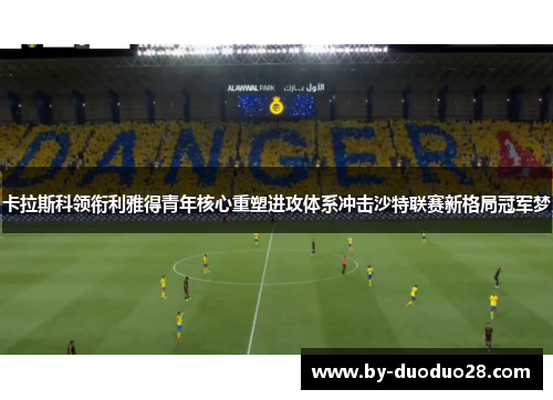 卡拉斯科领衔利雅得青年核心重塑进攻体系冲击沙特联赛新格局冠军梦 卡拉斯科领衔利雅得青年核心重塑进攻体系冲击沙特联赛新格局冠军梦
