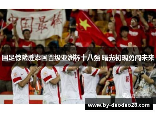 国足惊险胜泰国晋级亚洲杯十八强 曙光初现勇闯未来