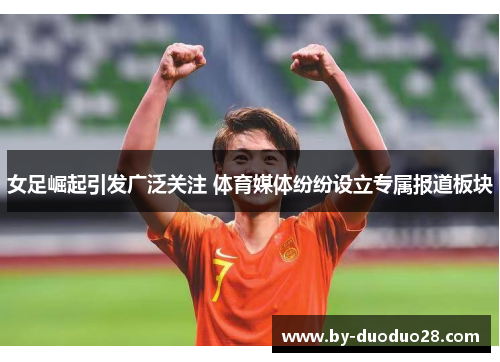 女足崛起引发广泛关注 体育媒体纷纷设立专属报道板块 女足崛起引发广泛关注 体育媒体纷纷设立专属报道板块