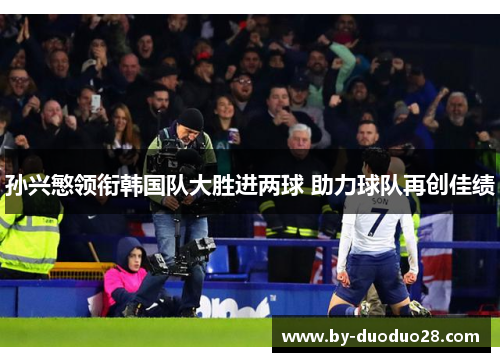孙兴慜领衔韩国队大胜进两球 助力球队再创佳绩 孙兴慜领衔韩国队大胜进两球 助力球队再创佳绩
