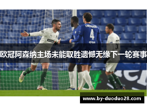 欧冠阿森纳主场未能取胜遗憾无缘下一轮赛事 欧冠阿森纳主场未能取胜遗憾无缘下一轮赛事