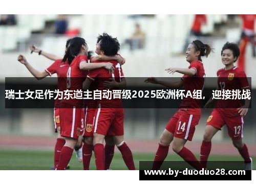 瑞士女足作为东道主自动晋级2025欧洲杯A组，迎接挑战