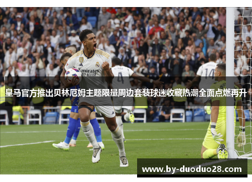 皇马官方推出贝林厄姆主题限量周边套装球迷收藏热潮全面点燃再升