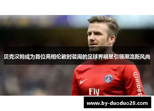 贝克汉姆成为首位亮相伦敦时装周的足球界明星引领潮流新风尚