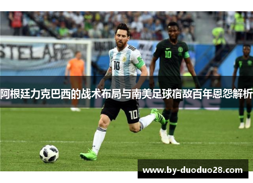 阿根廷力克巴西的战术布局与南美足球宿敌百年恩怨解析