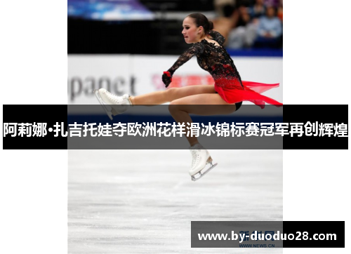 阿莉娜·扎吉托娃夺欧洲花样滑冰锦标赛冠军再创辉煌 阿莉娜·扎吉托娃夺欧洲花样滑冰锦标赛冠军再创辉煌