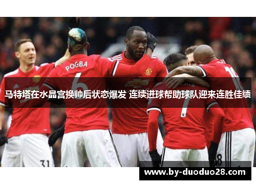 马特塔在水晶宫换帅后状态爆发 连续进球帮助球队迎来连胜佳绩