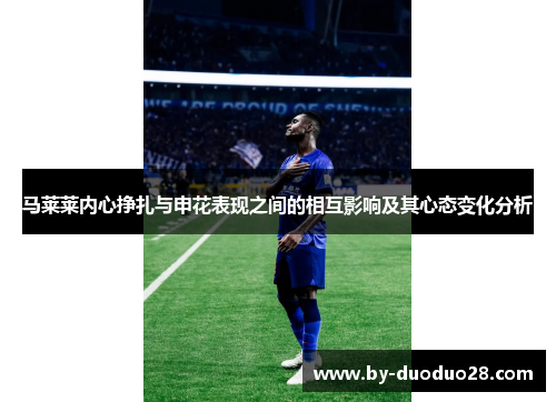 马莱莱内心挣扎与申花表现之间的相互影响及其心态变化分析 马莱莱内心挣扎与申花表现之间的相互影响及其心态变化分析